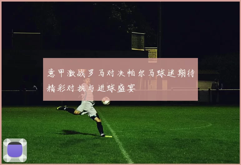 意甲激战罗马对决帕尔马球迷期待精彩对抗与进球盛宴