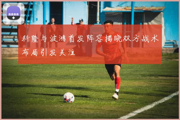 科隆与波鸿首发阵容揭晓双方战术布局引发关注