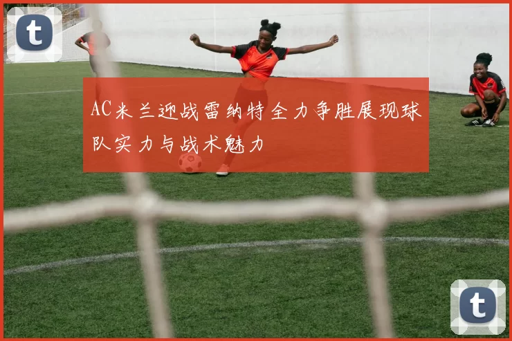 AC米兰迎战雷纳特全力争胜展现球队实力与战术魅力