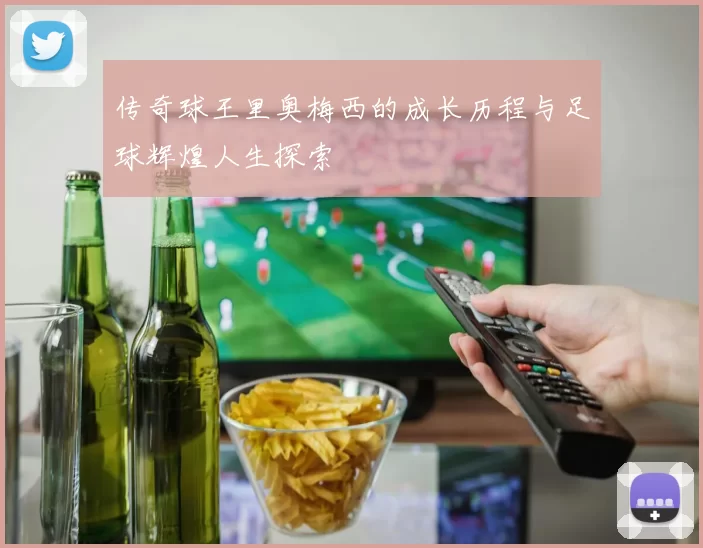 传奇球王里奥梅西的成长历程与足球辉煌人生探索