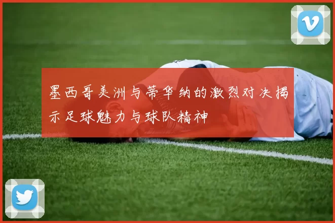 墨西哥美洲与蒂华纳的激烈对决揭示足球魅力与球队精神
