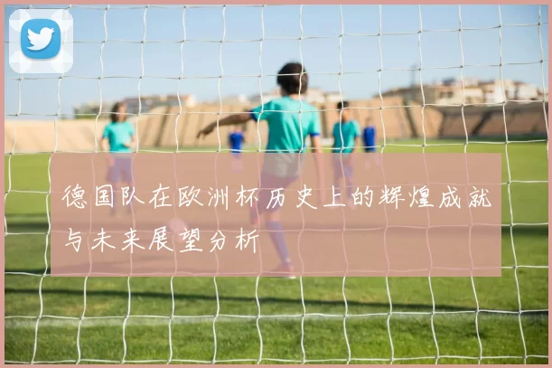 德国队在欧洲杯历史上的辉煌成就与未来展望分析