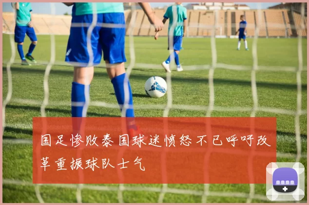 国足惨败泰国球迷愤怒不已呼吁改革重振球队士气