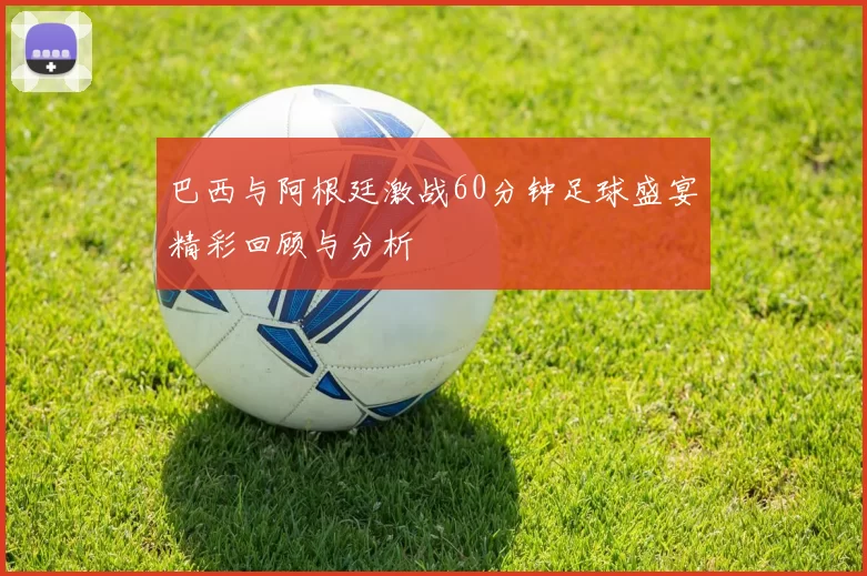 巴西与阿根廷激战60分钟足球盛宴精彩回顾与分析