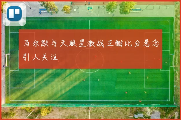 马尔默与天狼星激战正酣比分悬念引人关注