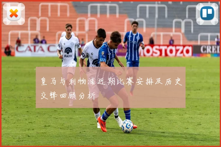 皇马与利物浦近期比赛安排及历史交锋回顾分析