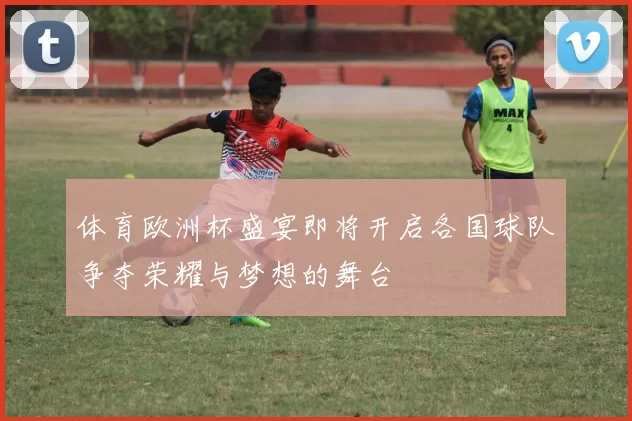 体育欧洲杯盛宴即将开启各国球队争夺荣耀与梦想的舞台