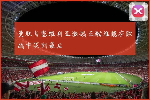 曼联与塞维利亚激战正酣谁能在欧战中笑到最后