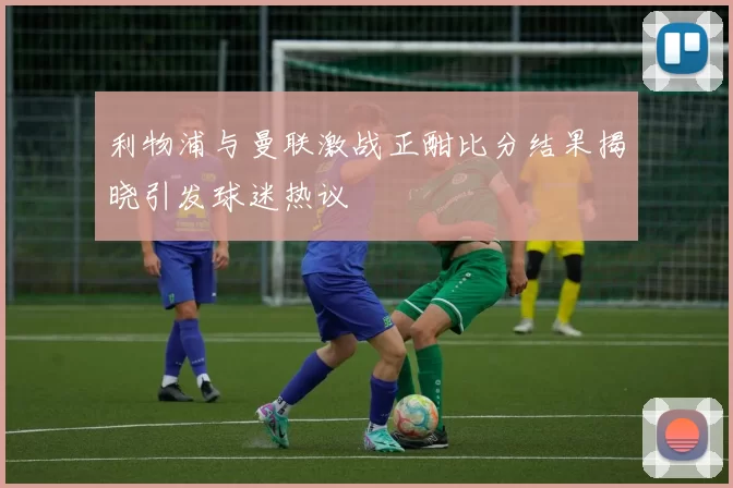 利物浦与曼联激战正酣比分结果揭晓引发球迷热议