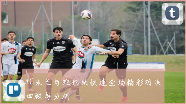AC米兰与维也纳快速全场精彩对决回顾与分析